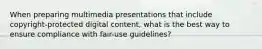 When preparing multimedia presentations that include copyright-protected digital content, what is the best way to ensure compliance with fair-use guidelines?