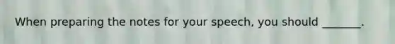 When preparing the notes for your speech, you should _______.