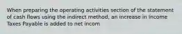 When preparing the operating activities section of the statement of cash flows using the indirect method, an increase in Income Taxes Payable is added to net incom