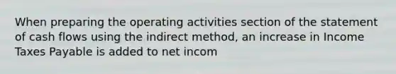 When preparing the operating activities section of the statement of cash flows using the indirect method, an increase in Income Taxes Payable is added to net incom