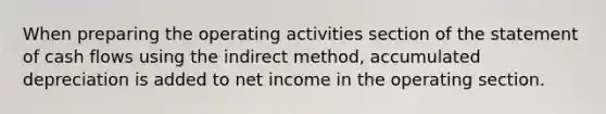 When preparing the operating activities section of the statement of cash flows using the indirect method, accumulated depreciation is added to net income in the operating section.