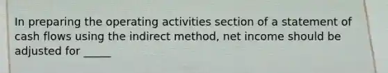 In preparing the operating activities section of a statement of cash flows using the indirect method, net income should be adjusted for _____