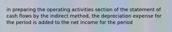 in preparing the operating activities section of the statement of cash flows by the indirect method, the depreciation expense for the period is added to the net income for the period