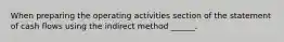 When preparing the operating activities section of the statement of cash flows using the indirect method ______.