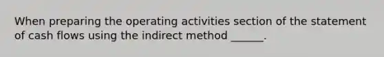 When preparing the operating activities section of the statement of cash flows using the indirect method ______.