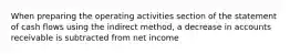 When preparing the operating activities section of the statement of cash flows using the indirect method, a decrease in accounts receivable is subtracted from net income