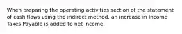 When preparing the operating activities section of the statement of cash flows using the indirect method, an increase in Income Taxes Payable is added to net income.