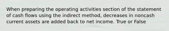 When preparing the operating activities section of the statement of cash flows using the indirect method, decreases in noncash current assets are added back to net income. True or False