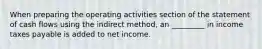 When preparing the operating activities section of the statement of cash flows using the indirect method, an _________ in income taxes payable is added to net income.