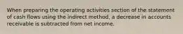 When preparing the operating activities section of the statement of cash flows using the indirect method, a decrease in accounts receivable is subtracted from net income.