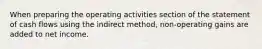 When preparing the operating activities section of the statement of cash flows using the indirect method, non-operating gains are added to net income.