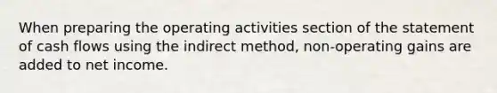 When preparing the operating activities section of the statement of cash flows using the indirect method, non-operating gains are added to net income.