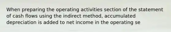 When preparing the operating activities section of the statement of cash flows using the indirect method, accumulated depreciation is added to net income in the operating se