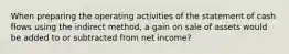 When preparing the operating activities of the statement of cash flows using the indirect method, a gain on sale of assets would be added to or subtracted from net income?