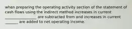 when preparing the operating activity section of the statement of cash flows using the indirect method increases in current _________________ are subtracted from and increases in current _______ are added to net operating income.