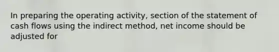 In preparing the operating activity, section of the statement of cash flows using the indirect method, net income should be adjusted for