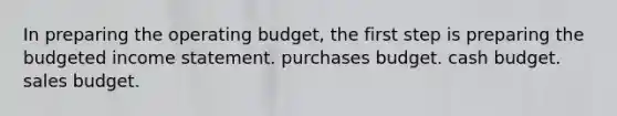 In preparing the operating budget, the first step is preparing the budgeted income statement. purchases budget. cash budget. sales budget.