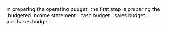 In preparing the operating budget, the first step is preparing the -budgeted income statement. -cash budget. -sales budget. -purchases budget.