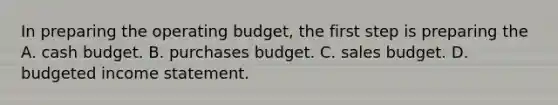 In preparing the operating budget, the first step is preparing the A. cash budget. B. purchases budget. C. sales budget. D. budgeted income statement.