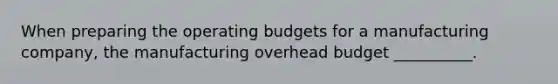 When preparing the operating budgets for a manufacturing company, the manufacturing overhead budget __________.