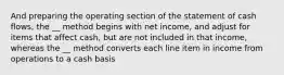 And preparing the operating section of the statement of cash flows, the __ method begins with net income, and adjust for items that affect cash, but are not included in that income, whereas the __ method converts each line item in income from operations to a cash basis