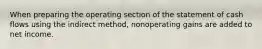 When preparing the operating section of the statement of cash flows using the indirect method, nonoperating gains are added to net income.