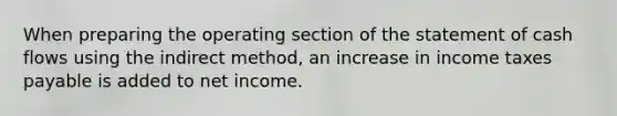 When preparing the operating section of the statement of cash flows using the indirect method, an increase in income taxes payable is added to net income.