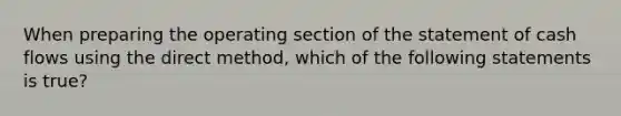 When preparing the operating section of the statement of cash flows using the direct method, which of the following statements is true?