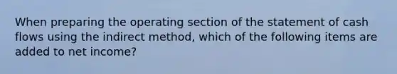 When preparing the operating section of the statement of cash flows using the indirect​ method, which of the following items are added to net​ income?