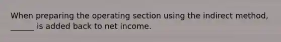 When preparing the operating section using the indirect method, ______ is added back to net income.