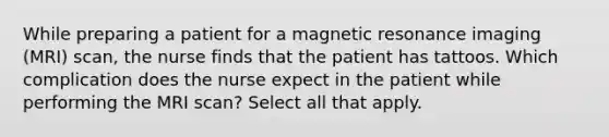 While preparing a patient for a magnetic resonance imaging (MRI) scan, the nurse finds that the patient has tattoos. Which complication does the nurse expect in the patient while performing the MRI scan? Select all that apply.