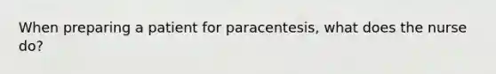 When preparing a patient for paracentesis, what does the nurse do?