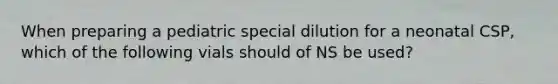 When preparing a pediatric special dilution for a neonatal CSP, which of the following vials should of NS be used?