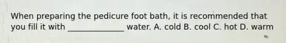 When preparing the pedicure foot bath, it is recommended that you fill it with ______________ water. A. cold B. cool C. hot D. warm