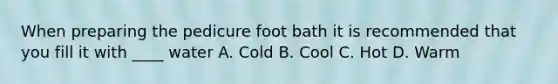 When preparing the pedicure foot bath it is recommended that you fill it with ____ water A. Cold B. Cool C. Hot D. Warm