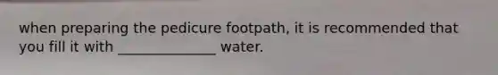 when preparing the pedicure footpath, it is recommended that you fill it with ______________ water.