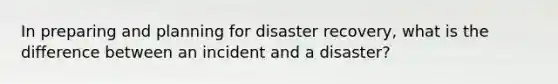 In preparing and planning for disaster recovery, what is the difference between an incident and a disaster?