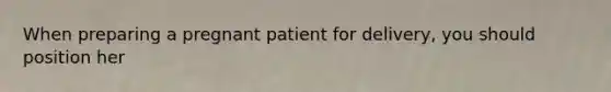 When preparing a pregnant patient for delivery, you should position her