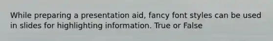 While preparing a presentation aid, fancy font styles can be used in slides for highlighting information. True or False