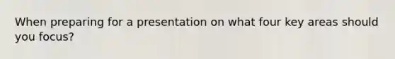When preparing for a presentation on what four key areas should you focus?