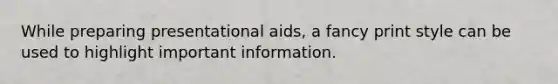 While preparing presentational aids, a fancy print style can be used to highlight important information.