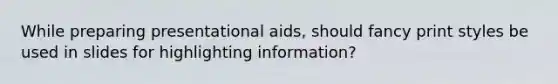 While preparing presentational aids, should fancy print styles be used in slides for highlighting information?