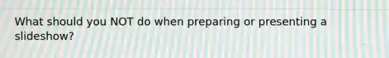 What should you NOT do when preparing or presenting a slideshow?
