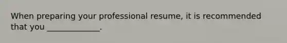 When preparing your professional resume, it is recommended that you _____________.