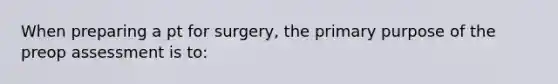 When preparing a pt for surgery, the primary purpose of the preop assessment is to: