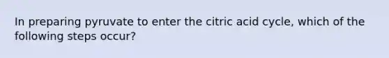 In preparing pyruvate to enter the citric acid cycle, which of the following steps occur?