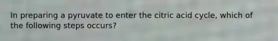 In preparing a pyruvate to enter the citric acid cycle, which of the following steps occurs?