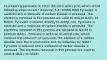 In preparing pyruvate to enter the citric acid cycle, which of the following steps occurs? (Concept 9.3) SHOW HINT Pyruvate is oxidized and a molecule of carbon dioxide is removed. The electrons removed in this process are used to reduce NAD+ to NADH. Pyruvate is ionized directly to acetyl-coA. Pyruvate is oxidized and a molecule of carbon dioxide is removed. The electrons removed in this process are donated to NADH to produce NAD+. Pyruvate is reduced to acetyl-coA, which involves the reduction of pyruvate, the addition of a carbon dioxide from the environment, and its reduction by NADH. Pyruvate is reduced and a molecule of carbon dioxide is removed. The electrons removed in this process are used to oxidize NAD+ to NADH.