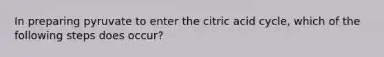 In preparing pyruvate to enter the citric acid cycle, which of the following steps does occur?