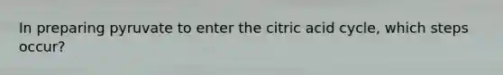In preparing pyruvate to enter the citric acid cycle, which steps occur?